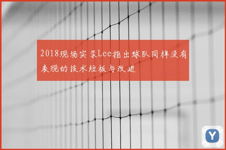 2018现场实录Lee指出球队同样没有表现的技术短板与改进