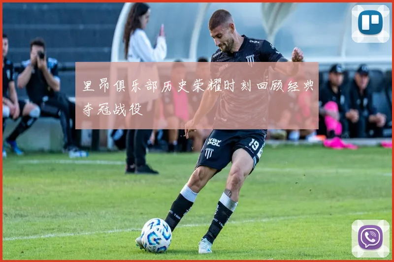 里昂俱乐部历史荣耀时刻回顾经典夺冠战役