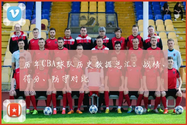 历年CBA球队历史数据总汇:战绩、得分、防守对比