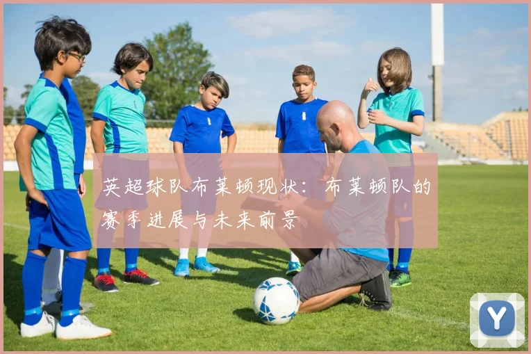 英超球队布莱顿现状：布莱顿队的赛季进展与未来前景