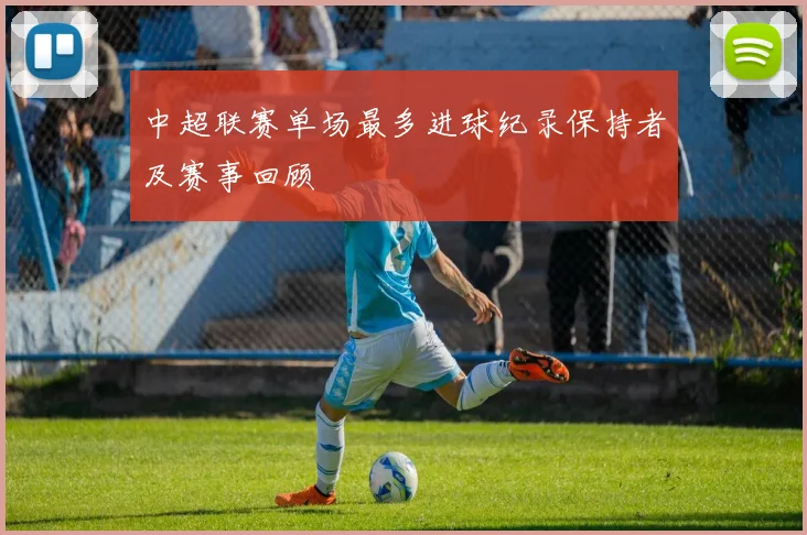 中超联赛单场最多进球纪录保持者及赛事回顾